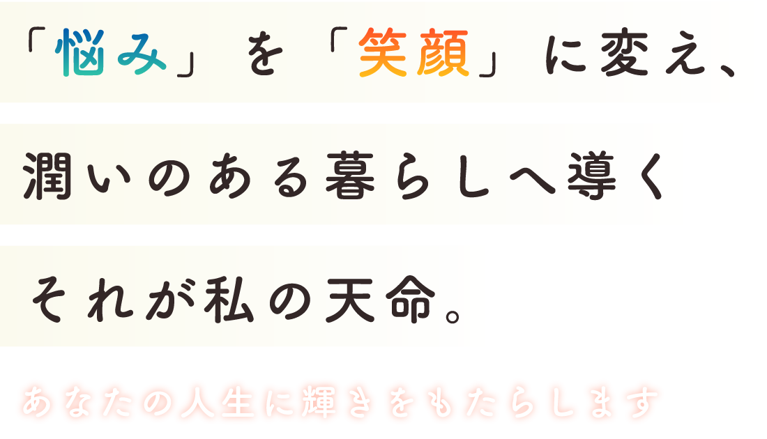 「悩み」を「笑顔」に変え、潤いの暮らしへ導く。それが私の天命。